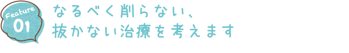 なるべく削らない、 抜かない治療を考えます　