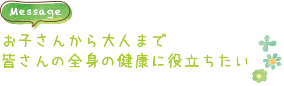 お子さんから大人まで皆さんの全身の健康に役立ちたい