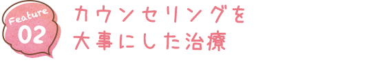 Feature02 カウンセリングを大事にした治療